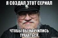 я создал этот сериал чтобы вы научились трахаться