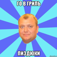 го в гриль пиздюки