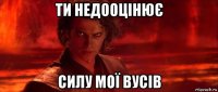 ти недооцінює силу мої вусів