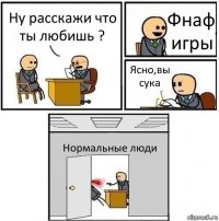 Ну расскажи что ты любишь ? Фнаф игры Ясно,вы сука Нормальные люди