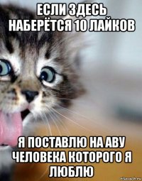 если здесь наберётся 10 лайков я поставлю на аву человека которого я люблю