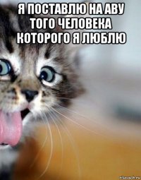 я поставлю на аву того человека которого я люблю 