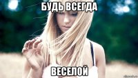 будь всегда веселой