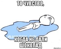 то чувство, когда не дали шоколад