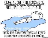 зрада боляче б'є тебе лише в той момент, коли про все стає відомо. в інший час ти терзаєш себе самостійно