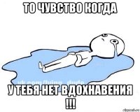 то чувство когда у тебя нет вдохнавения !!!