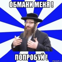 обмани меня ! попробуй !