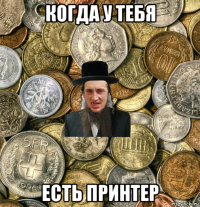 когда у тебя есть принтер