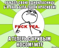 обидел свою однокласницу б*я она была такой красивой! а теперь с кривым носом! wtf