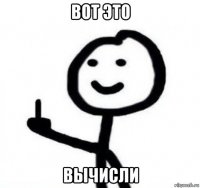 вот это вычисли