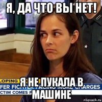 я, да что вы нет! я не пукала в машине