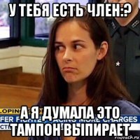 у тебя есть член:? а я думала это тампон выпирает