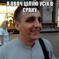 я овоч цілую усіх в сраку 