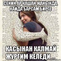 сенин ар кашан жанында, кайда барсам бирге касынан калмай жургим келеди ...