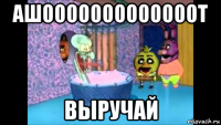 ашооооооооооооот выручай