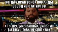 когда у вражеской команды взвод из статистов и ты придумываешь идеальную тактику, чтобы не слить бой