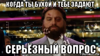 когда ты бухой и тебе задают серьёзный вопрос