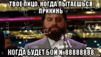 твое лицо, когда пытаешься прикинь когда будет бой №88888888