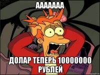 ааааааа долар теперь 10000000 рублей