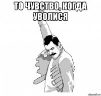 то чувство, когда уволися 