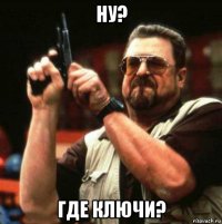 ну? где ключи?