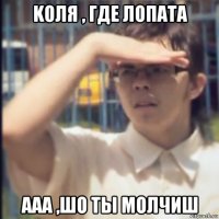kоля , где лопата ааа ,шо ты молчиш
