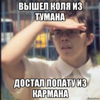 вышел коля из тумана достал лопату из кармана