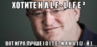 хотите h λ l f - l i f e ³ вот игра лучше i d i t e - n λ h u j (j - й )