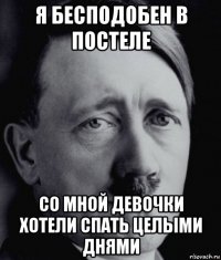 я бесподобен в постеле со мной девочки хотели спать целыми днями