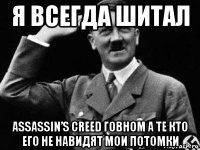 я всегда шитал assassin’s creed говном а те кто его не навидят мои потомки