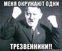 меня окружают одни трезвенники!!