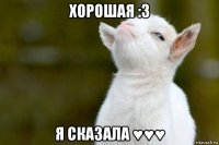 хорошая :3 я сказала ♥♥♥