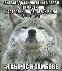 -вы всегда так уверены в себе и оптимистично настроены!поделитесь,в чем ваш секрет? -я вырос в тамбове