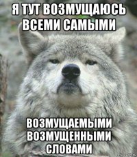 я тут возмущаюсь всеми самыми возмущаемыми возмущенными словами