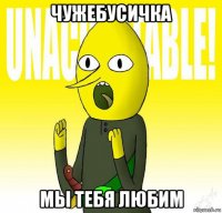 чужебусичка мы тебя любим