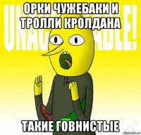 орки чужебаки и тролли кролдана такие говнистые