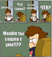 Диппер!!! Что такое? Ты скоро умрешь... ЧТО? Мейбл ты сошла с ума!!??