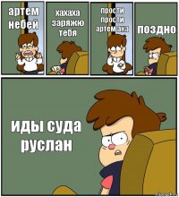 артем небей хахаха заряжю тебя прости прости артем ака поздно иды суда руслан