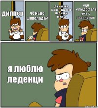 диппер чё надо шоколада? да какова шоколада мне лединци нужны. иди купи,достала уже с леденцами я люблю леденци