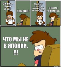 Диппер я Пухлю убил.:3 Намфиг? Я поймала Пикачу и
теперь он мой питомец.:3:3:3:3 Мейл ты понимаеш... ЧТО МЫ НЕ В ЯПОНИИ.
!!!