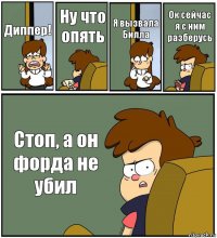 Диппер! Ну что опять Я вызвала Билла Ок сейчас я с ним разберусь Стоп, а он форда не убил