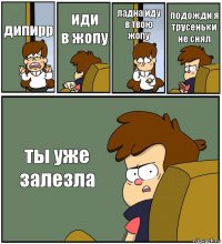 дипирр иди
в жопу ладна иду в твою жопу подожди я трусеньки не снял ты уже залезла