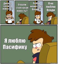 Диппер срочная новость!! Отвали стоп какая новость? Робби женится на Венди!!! Я не люблю Венди Я люблю Пасифику