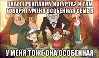 знаете реклайму йогурта? и там говорят уменя особенная семья у меня тоже она особенная