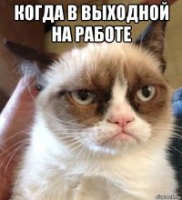 когда в выходной на работе 