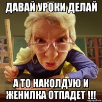 давай уроки делай а то наколдую и женилка отпадет !!!