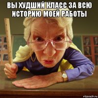 вы худший класс за всю историю моей работы 