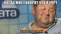 когда мне говорят что я упрт 