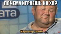 почему играешь на хп? 