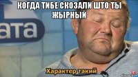 когда тибе скозали што ты жырный 